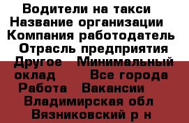 Водители-на такси › Название организации ­ Компания-работодатель › Отрасль предприятия ­ Другое › Минимальный оклад ­ 1 - Все города Работа » Вакансии   . Владимирская обл.,Вязниковский р-н